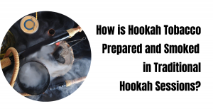 How is Hookah Tobacco Prepared and Smoked in Traditional Hookah Sessions?